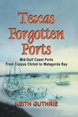 Vergessene texanische Häfen Band 1 - Häfen am mittleren Golf von Corpus Christi bis Matagorda Bay - Texas Forgotten Ports Volume 1 - Mid-Gulf Ports From Corpus Christi to Matagorda Bay