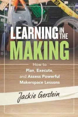 Learning in the Making: Planung, Durchführung und Bewertung leistungsfähiger Makerspace-Unterrichtsstunden - Learning in the Making: How to Plan, Execute, and Assess Powerful Makerspace Lessons