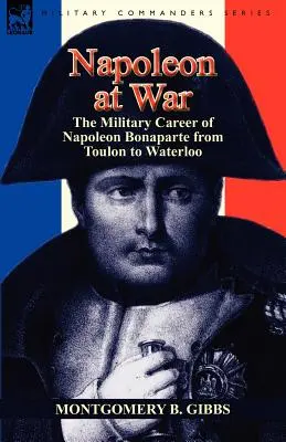 Napoleon im Krieg: Die militärische Laufbahn Napoleon Bonapartes von Toulon bis Waterloo - Napoleon at War: the Military Career of Napoleon Bonaparte from Toulon to Waterloo