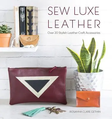 Luxe Leder nähen: Über 20 stilvolle Lederaccessoires - Sew Luxe Leather: Over 20 Stylish Leather Craft Accessories