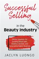 Erfolgreiches Verkaufen in der Kosmetikbranche: Einfache Lösungen zur Steigerung des Einzelhandelsumsatzes, zum Aufbau eines Kundenstamms und zur Erzielung höherer Umsätze - Successful Selling in the Beauty Industry: Simple Solutions for Growing Retail Sales, Building Clientele, and Generating Higher Revenue