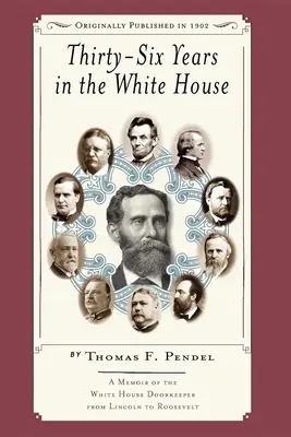 Sechsunddreißig Jahre im Weißen Haus: Memoiren des Türstehers des Weißen Hauses von Lincoln bis Roosevelt - Thirty-Six Years in the White House: A Memoir of the White House Doorkeeper from Lincoln to Roosevelt