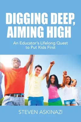 Tief graben, hoch zielen: Das lebenslange Streben eines Erziehers, Kinder in den Mittelpunkt zu stellen - Digging Deep, Aiming High: An Educator's Lifelong Quest to Put Kids First