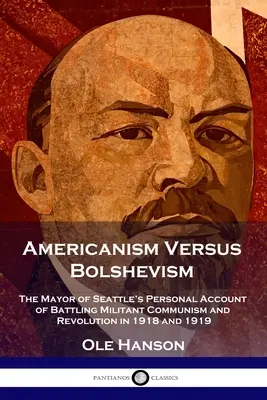 Amerikanismus gegen Bolschewismus: Der persönliche Bericht des Bürgermeisters von Seattle über den Kampf gegen den militanten Kommunismus und die Revolution in den Jahren 1918 und 1919 - Americanism Versus Bolshevism: The Mayor of Seattle's Personal Account of Battling Militant Communism and Revolution in 1918 and 1919