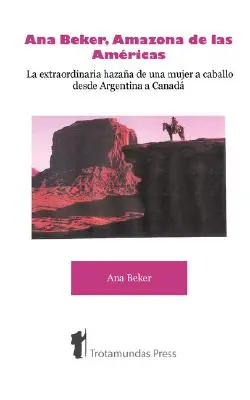 Ana Beker, Amazona de Las Amricas - Die außergewöhnliche Reise einer Frau zu Pferd von Argentinien nach Kanada - Ana Beker, Amazona de Las Amricas - La Extraordinaria Hazaa de Una Mujer a Caballo Desde Argentina a Canad