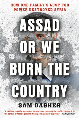 Assad oder wir verbrennen das Land: Wie die Gier einer Familie nach Macht Syrien zerstörte - Assad or We Burn the Country: How One Family's Lust for Power Destroyed Syria