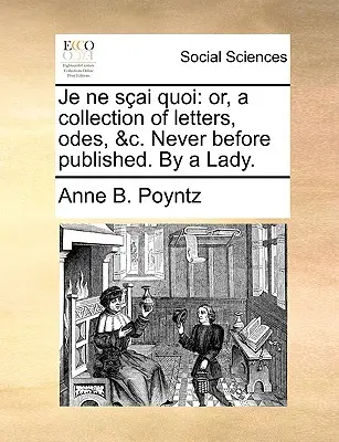 Je Ne Sai Quoi: Oder, eine Sammlung von Briefen, Oden, &C. Nie zuvor veröffentlicht. von einer Frau. - Je Ne Sai Quoi: Or, a Collection of Letters, Odes, &C. Never Before Published. by a Lady.