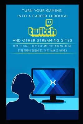 Machen Sie mit Twitch und anderen Streaming-Seiten Karriere: Wie Sie ein Online-Streaming-Geschäft starten, entwickeln und aufrechterhalten, das Geld einbringt - Turn Your Gaming into a Career Through Twitch and Other Streaming Sites: How to Start, Develop and Sustain an Online Streaming Business that Makes Mon