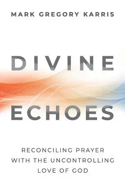 Göttliche Echos: Das Gebet mit der unbändigen Liebe Gottes versöhnen - Divine Echoes: Reconciling Prayer With the Uncontrolling Love of God