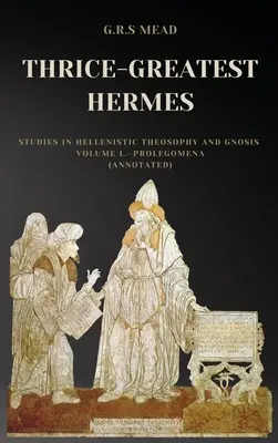 Der dreimal so große Hermes: Studien zur hellenistischen Theosophie und Gnosis Band I. - Prolegomena (mit Anmerkungen) - Thrice-Greatest Hermes: Studies in Hellenistic Theosophy and Gnosis Volume I.-Prolegomena (Annotated)