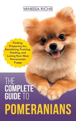 Der vollständige Leitfaden für Pomeranians: Finden, Vorbereiten, Sozialisieren, Trainieren, Füttern und Lieben Ihres neuen Pomeranian-Welpen - The Complete Guide to Pomeranians: Finding, Preparing for, Socializing, Training, Feeding, and Loving Your New Pomeranian Puppy