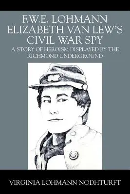 F.W.E. Lohmann Elizabeth Van Lew's Civil War Spy: Eine Geschichte über den Heldenmut des Richmonder Untergrunds - F.W.E. Lohmann Elizabeth Van Lew's Civil War Spy: A Story of Heroism Displayed by the Richmond Underground