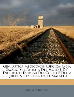 Ginnastica Medico-Chirurgica: O Sia Saggio Sull'utilita del Moto E de' Differenti Esercizi del Corpo E Della Quiete Nella Cura Delle Malattie