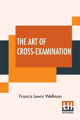 Die Kunst des Kreuzverhörs: Mit den Kreuzverhören wichtiger Zeugen in einigen berühmten Fällen - The Art Of Cross-Examination: With The Cross-Examinations Of Important Witnesses In Some Celebrated Cases