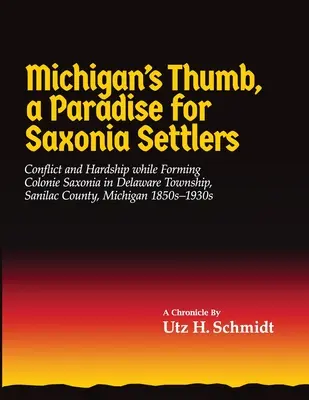 Michigans Thumb, ein Paradies für sächsische Siedler: Konflikte und Entbehrungen bei der Gründung von Colonie Saxonia in Delaware Township, Sanilac County, Michigan - Michigan's Thumb, a Paradise for Saxonia Settlers: Conflict and Hardship While Forming Colonie Saxonia in Delaware Township, Sanilac County, Michigan