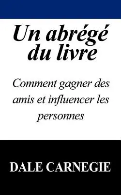 Un Abrege Du Livre: Wie man Freunde gewinnt und Personen beeinflusst - Un Abrege Du Livre: Comment Gagner Des Amis Et Influencer Les Personnes