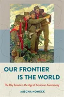 Unsere Grenze ist die Welt: Die Pfadfinder im Zeitalter der amerikanischen Vorherrschaft - Our Frontier Is the World: The Boy Scouts in the Age of American Ascendancy