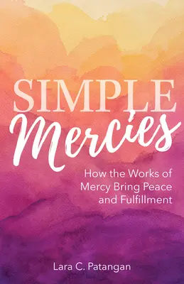 Einfache Barmherzigkeit: Wie die Werke der Barmherzigkeit Frieden und Erfüllung bringen - Simple Mercies: How the Works of Mercy Bring Peace and Fulfillment