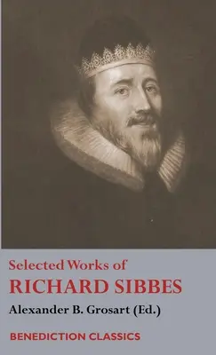 Ausgewählte Werke von Richard Sibbes: Memoiren von Richard Sibbes, Beschreibung Christi, Das gequetschte Schilfrohr und der rauchende Flachs, Das Schwert der Bösen, Die Sou - Selected Works of Richard Sibbes: Memoir of Richard Sibbes, Description of Christ, The Bruised Reed and Smoking Flax, The Sword of the Wicked, The Sou