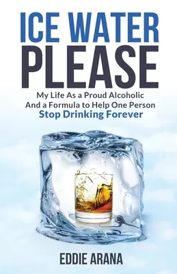 Eiswasser, bitte: Mein Leben als stolzer Alkoholiker und eine Formel, die einem Menschen hilft, für immer mit dem Trinken aufzuhören - Ice Water Please: My Life As a Proud Alcoholic And a Formula to Help One Person Stop Drinking Forever