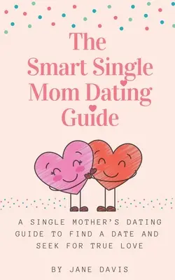 The Smart Single Mom Dating Guide: Der Dating-Leitfaden einer alleinerziehenden Mutter, um ein Date zu finden und die wahre Liebe zu suchen - The Smart Single Mom Dating Guide: A Single Mother's Dating Guide to Find a Date and Seek for True Love