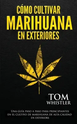 Cmo cultivar marihuana en exteriores: Una gua paso a paso para principiantes en el cultivo de marihuana de alta calidad en exteriors (Spanish Editio