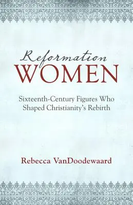 Frauen der Reformation: Figuren des sechzehnten Jahrhunderts, die die Wiedergeburt des Christentums prägten - Reformation Women: Sixteenth-Century Figures Who Shaped Christianity's Rebirth