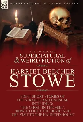 The Collected Supernatural and Weird Fiction of Harriet Beecher Stowe: Eight Short Stories of the Strange and Unusual Including 'The Ghost in the Mill