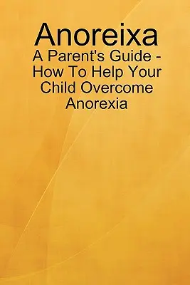 Anoreixa - Ein Leitfaden für Eltern - Wie Sie Ihrem Kind helfen, die Magersucht zu überwinden - Anoreixa - A Parent's Guide - How To Help Your Child Overcome Anorexia