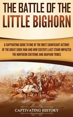 Die Schlacht am Little Bighorn: Ein fesselnder Leitfaden zu einer der bedeutendsten Handlungen des Großen Sioux-Krieges und wie Custers letztes Gefecht sich auswirkte - The Battle of the Little Bighorn: A Captivating Guide to One of the Most Significant Actions of the Great Sioux War and How Custer's Last Stand Impact