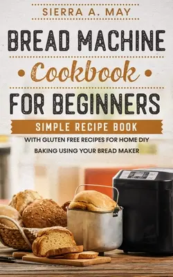 Brotbackautomaten-Kochbuch für Einsteiger: Einfaches Rezeptbuch mit glutenfreien Rezepten zum Selberbacken mit dem Brotbackautomaten - Bread Machine Cookbook For Beginners: Simple Recipe Book With Gluten Free Recipes For Home DIY Baking Using Your Bread Maker