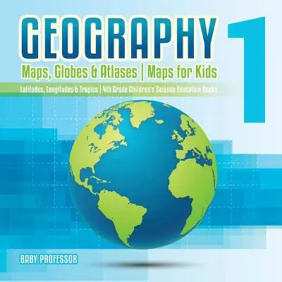 Geographie 1 - Karten, Globen & Atlanten - Karten für Kinder - Breitengrade, Längengrade & Tropen - Kinderbücher für den naturwissenschaftlichen Unterricht in der 4. - Geography 1 - Maps, Globes & Atlases - Maps for Kids - Latitudes, Longitudes & Tropics - 4th Grade Children's Science Education books