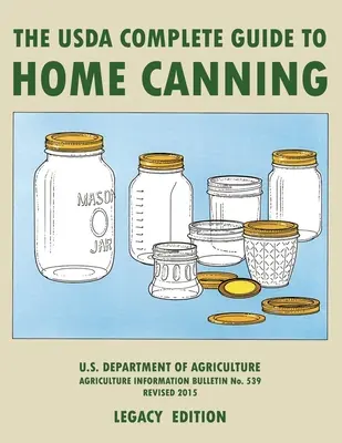 The USDA Complete Guide To Home Canning (Legacy Edition): The USDA's Handbook For Preserving, Pickling, And Fermenting Vegetables, Fruits, and Meats -