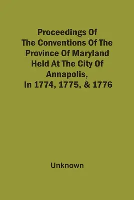 Proceedings Of The Conventions Of The Province Of Maryland, Held At The City Of Annapolis, In 1774, 1775, & 1776