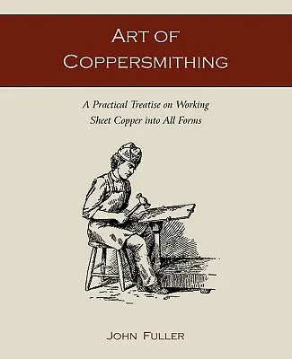 Die Kunst des Kupferschmiedens: Eine praktische Abhandlung über die Bearbeitung von Kupferblech in allen Formen - Art of Coppersmithing: A Practical Treatise on Working Sheet Copper into All Forms