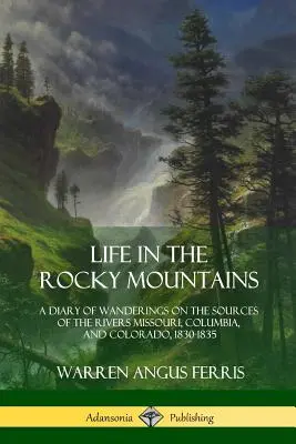 Das Leben in den Rocky Mountains: Ein Tagebuch von Wanderungen an den Quellen der Flüsse Missouri, Columbia und Colorado, 1830-1835 - Life in the Rocky Mountains: A Diary of Wanderings on the Sources of the Rivers Missouri, Columbia, and Colorado, 1830-1835