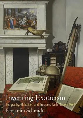 Die Erfindung des Exotismus: Geographie, Globalismus und Europas Welt der frühen Neuzeit - Inventing Exoticism: Geography, Globalism, and Europe's Early Modern World