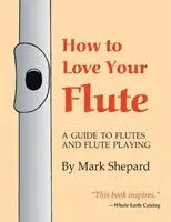 Wie man seine Flöte liebt: Ein Leitfaden für Flöten und Flötenspiel oder Wie man eine Flöte spielt, auswählt und pflegt, plus Flötengeschichte, Flöte - How to Love Your Flute: A Guide to Flutes and Flute Playing, or How to Play the Flute, Choose One, and Care for It, Plus Flute History, Flute