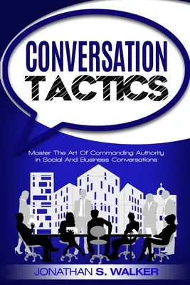 Konversationstaktiken - Konversationsfähigkeiten: Meistern Sie die Kunst, in sozialen und geschäftlichen Gesprächen Autorität zu zeigen - Conversation Tactics - Conversation Skills: Master The Art Of Commanding Authority In Social And Business Conversations