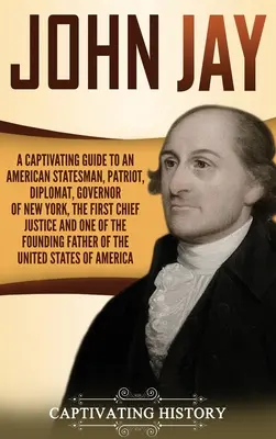 John Jay: Ein fesselndes Handbuch über einen amerikanischen Staatsmann, Patrioten, Diplomaten, Gouverneur von New York, den ersten Obersten Richter und über - John Jay: A Captivating Guide to an American Statesman, Patriot, Diplomat, Governor of New York, the First Chief Justice, and On