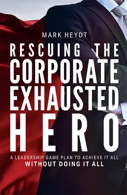 Die Rettung des erschöpften Unternehmenshelden: Ein Plan für Führungskräfte, um alles zu erreichen, ohne alles zu tun - Rescuing the Corporate Exhausted Hero: A Leadership Game Plan to Achieve It All Without Doing It All
