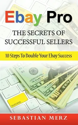 Ebay Pro - Die Geheimnisse der erfolgreichen Verkäufer: 10 Schritte zur Verdoppelung Ihres Ebay-Erfolgs - Ebay Pro - The Secrets of Successful Sellers: 10 Steps To Double Your Ebay Success