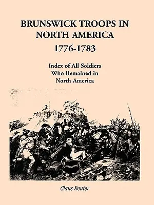 Braunschweiger Truppen in Nordamerika, 1776-1783: Verzeichnis der in Nordamerika verbliebenen Soldaten - Brunswick Troops in North America, 1776-1783: Index of Soldiers Who Remained in North America