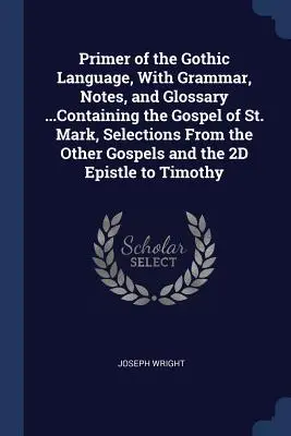 Primer of the Gothic Language, With Grammar, Notes, and Glossary ...Containing the Gospel of St. Mark, Selections From the Other Gospels and the 2D Ep