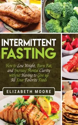 Intermittierendes Fasten: Wie man Gewicht verliert, Fett verbrennt und die geistige Klarheit erhöht, ohne auf seine Lieblingsspeisen verzichten zu müssen - Intermittent Fasting: How to Lose Weight, Burn Fat, and Increase Mental Clarity without Having to Give up All Your Favorite Foods