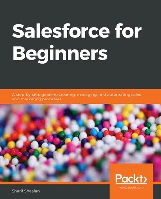 Salesforce für Einsteiger: Eine schrittweise Anleitung zum Erstellen, Verwalten und Automatisieren von Vertriebs- und Marketingprozessen - Salesforce for Beginners: A step-by-step guide to creating, managing, and automating sales and marketing processes