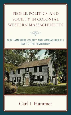 Menschen, Politik und Gesellschaft im kolonialen West-Massachusetts: Old Hampshire County und Massachusetts Bay bis zur Revolution - People, Politics, and Society in Colonial Western Massachusetts: Old Hampshire County and Massachusetts Bay to the Revolution