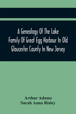 A Genealogy Of The Lake Family Of Great Egg Harbour In Old Gloucester County In New Jersey: Abstammung von John Lade aus Gravesend, Long Island; mit N - A Genealogy Of The Lake Family Of Great Egg Harbour In Old Gloucester County In New Jersey: Descended From John Lade Of Gravesend, Long Island; With N