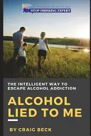 Alkohol hat mich belogen: Der intelligente Weg aus der Alkoholsucht - Alcohol Lied to Me: The Intelligent Way to Escape Alcohol Addiction