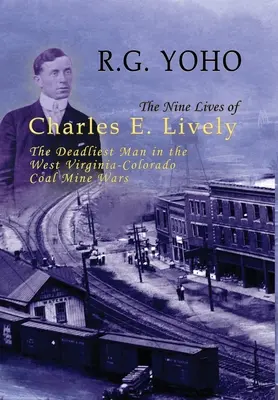 Die neun Leben des Charles E. Lively: Der tödlichste Mann in den Bergwerkskriegen zwischen West Virginia und Colorado - The Nine Lives of Charles E. Lively: The Deadliest Man in the West Virginia-Colorado Coal Mine Wars